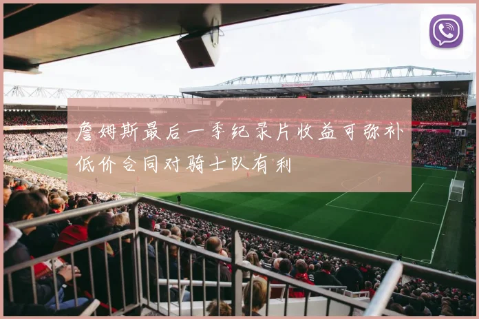 詹姆斯最后一季纪录片收益可弥补低价合同对骑士队有利