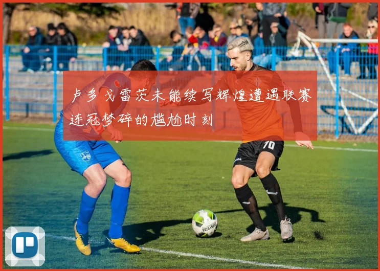 卢多戈雷茨未能续写辉煌遭遇联赛连冠梦碎的尴尬时刻