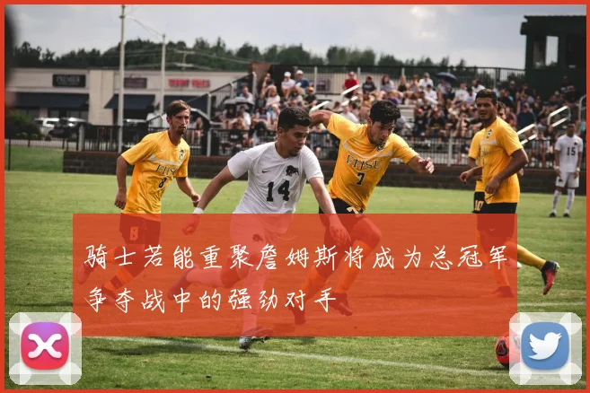 骑士若能重聚詹姆斯将成为总冠军争夺战中的强劲对手