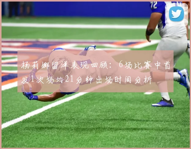 杨莉娜留洋表现回顾：6场比赛中首发1次场均21分钟出场时间分析