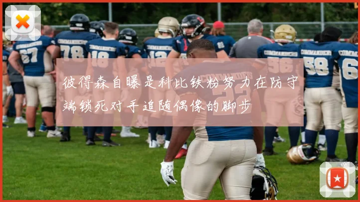 彼得森自曝是科比铁粉努力在防守端锁死对手追随偶像的脚步