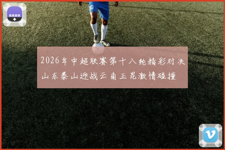2026年中超联赛第十八轮精彩对决山东泰山迎战云南玉昆激情碰撞