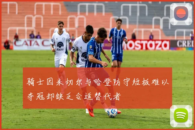 骑士因米切尔与哈登防守短板难以夺冠却缺乏合适替代者