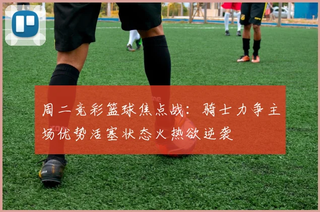 周二竞彩篮球焦点战：骑士力争主场优势活塞状态火热欲逆袭