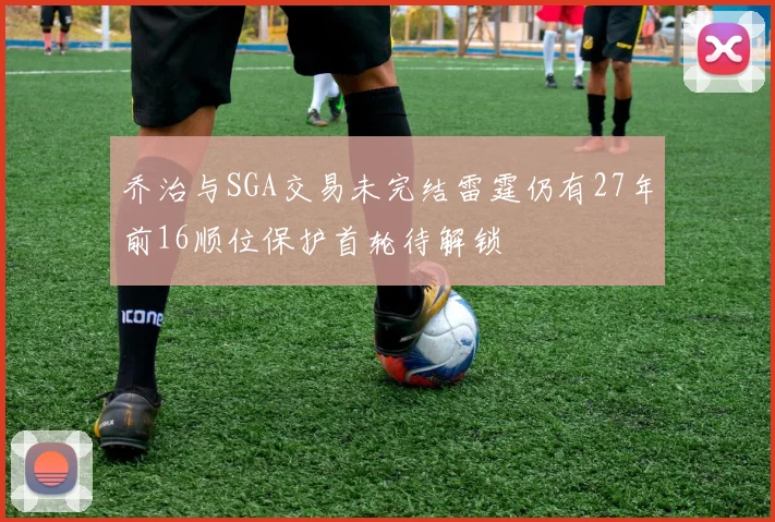 乔治与SGA交易未完结雷霆仍有27年前16顺位保护首轮待解锁