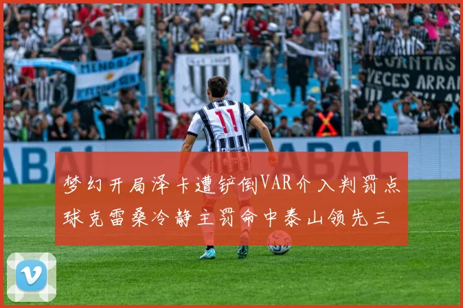 梦幻开局泽卡遭铲倒VAR介入判罚点球克雷桑冷静主罚命中泰山领先三镇