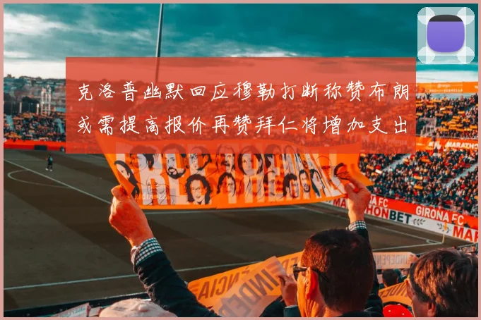 克洛普幽默回应穆勒打断称赞布朗或需提高报价再赞拜仁将增加支出