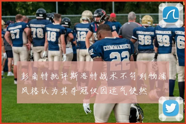 彭南特批评斯洛特战术不符利物浦风格认为其夺冠仅因运气使然